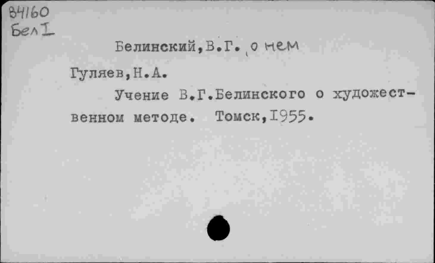 ﻿ЬвлХ-
Белинский,В.Г.
Гуляев,Н.А.
Учение В.Г.Белинского о художест венном методе. Томск,1955»